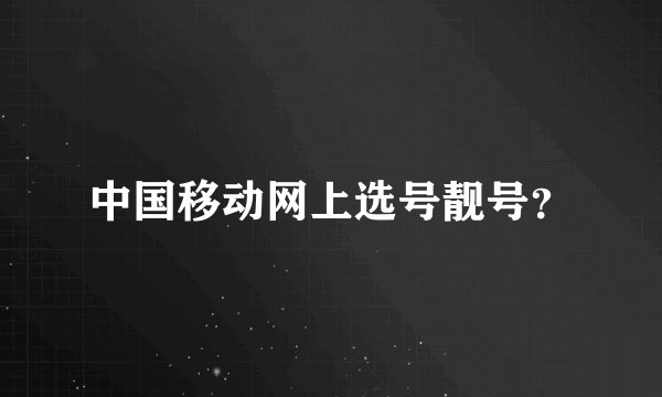 中国移动网上选号靓号？