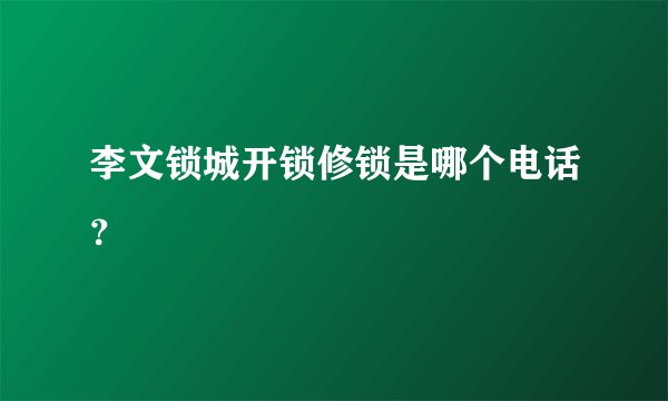 李文锁城开锁修锁是哪个电话？