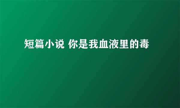 短篇小说 你是我血液里的毒