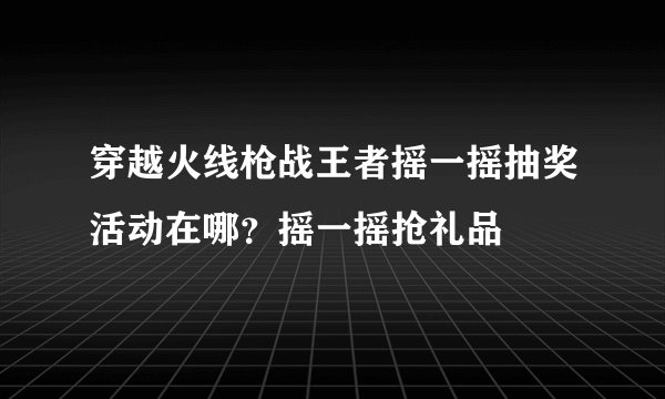 穿越火线枪战王者摇一摇抽奖活动在哪?摇一摇抢礼品