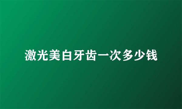 激光美白牙齿一次多少钱
