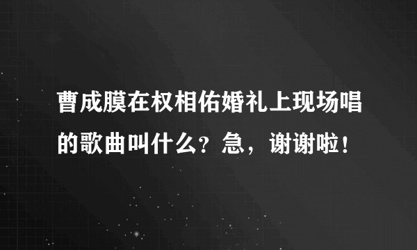 曹成膜在权相佑婚礼上现场唱的歌曲叫什么？急，谢谢啦！