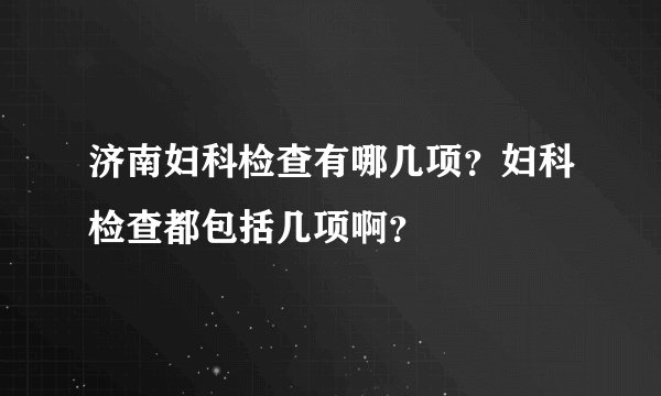 济南妇科检查有哪几项？妇科检查都包括几项啊？
