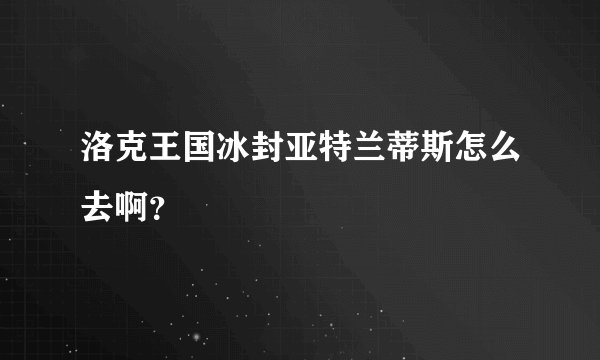 洛克王国冰封亚特兰蒂斯怎么去啊？