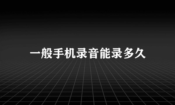 一般手机录音能录多久