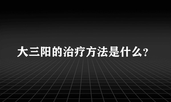 大三阳的治疗方法是什么？