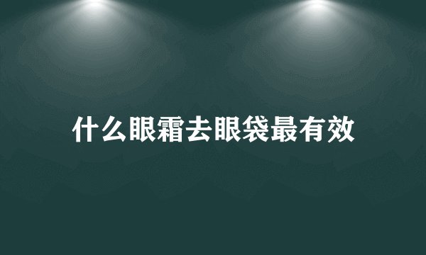什么眼霜去眼袋最有效