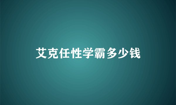 艾克任性学霸多少钱