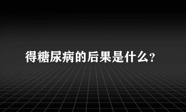 得糖尿病的后果是什么？