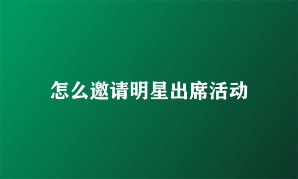 怎么邀请明星出席活动