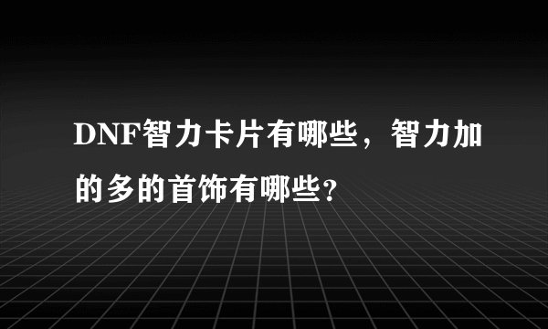 DNF智力卡片有哪些，智力加的多的首饰有哪些？