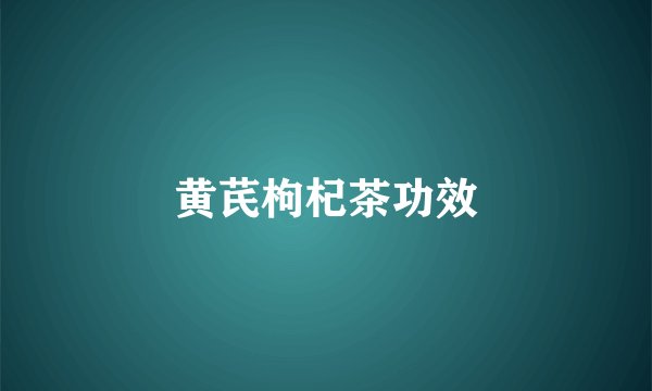 黄芪枸杞茶功效