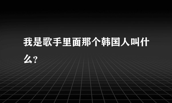 我是歌手里面那个韩国人叫什么？
