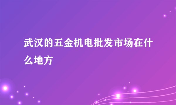武汉的五金机电批发市场在什么地方
