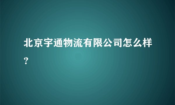 北京宇通物流有限公司怎么样？
