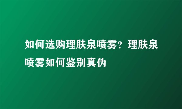 如何选购理肤泉喷雾？理肤泉喷雾如何鉴别真伪