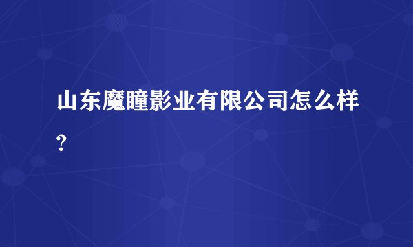 山东魔瞳影业有限公司怎么样?