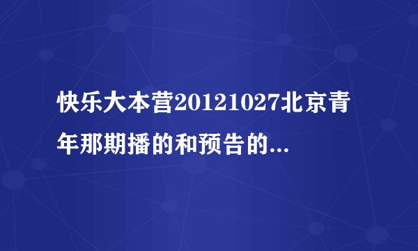 快乐大本营20121027北京青年那期播的和预告的不一样.预告里面的我怎么都没看到啊?