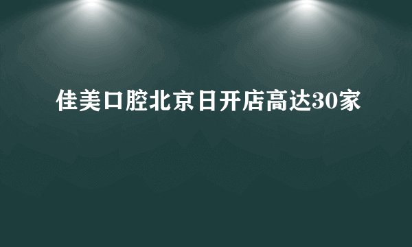 佳美口腔北京日开店高达30家