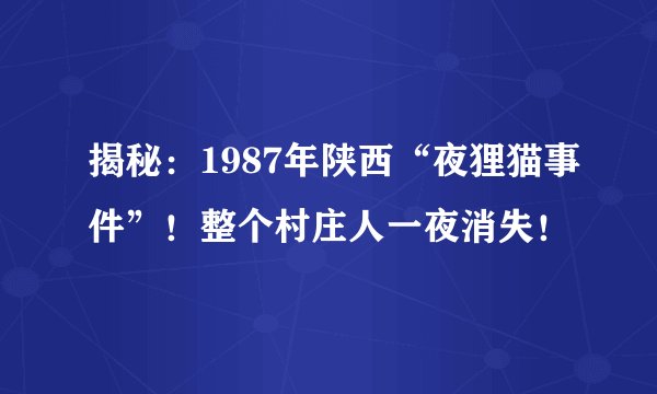 揭秘：1987年陕西“夜狸猫事件”！整个村庄人一夜消失！