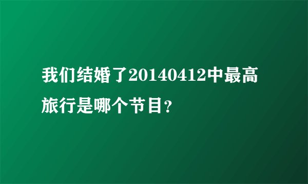 我们结婚了20140412中最高旅行是哪个节目？