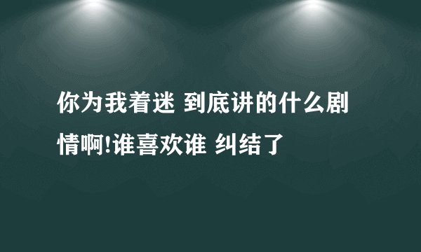 你为我着迷 到底讲的什么剧情啊!谁喜欢谁 纠结了