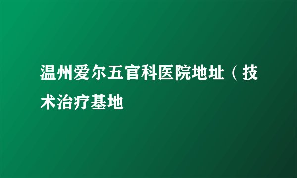 温州爱尔五官科医院地址(技术治疗基地