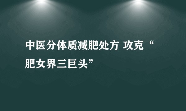中医分体质减肥处方 攻克“肥女界三巨头”