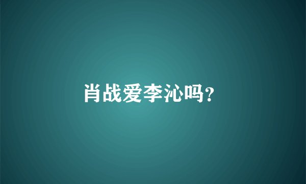 肖战爱李沁吗?