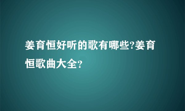 姜育恒好听的歌有哪些?姜育恒歌曲大全？