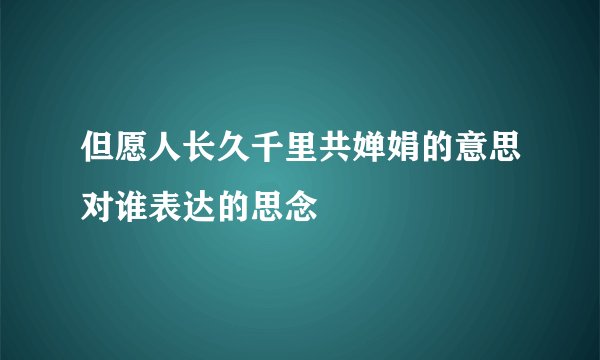 但愿人长久千里共婵娟的意思对谁表达的思念