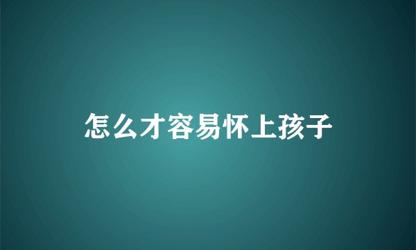 怎么才容易怀上孩子