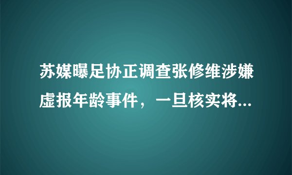 苏媒曝足协正调查张修维涉嫌虚报年龄事件,一旦核实将遭重罚,你怎么看待此事?