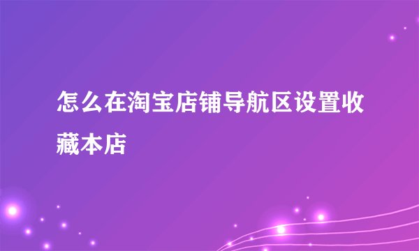 怎么在淘宝店铺导航区设置收藏本店