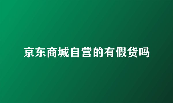 京东商城自营的有假货吗