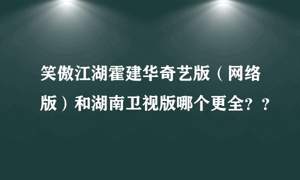笑傲江湖霍建华奇艺版（网络版）和湖南卫视版哪个更全？？