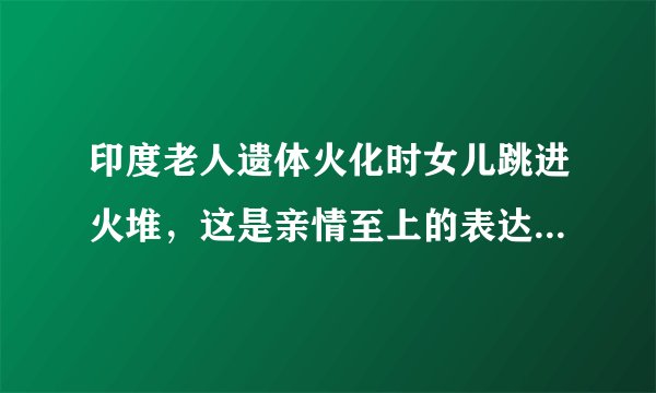 印度老人遗体火化时女儿跳进火堆，这是亲情至上的表达方式吗？