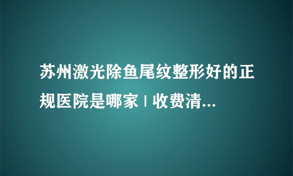 苏州激光除鱼尾纹整形好的正规医院是哪家 | 收费清单分享_鱼相片中鱼尾纹用什么软件能去除