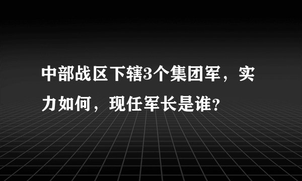 中部战区下辖3个集团军，实力如何，现任军长是谁？