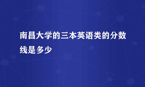 南昌大学的三本英语类的分数线是多少