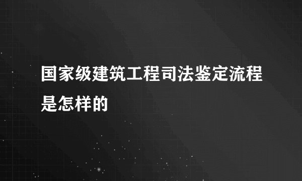 国家级建筑工程司法鉴定流程是怎样的