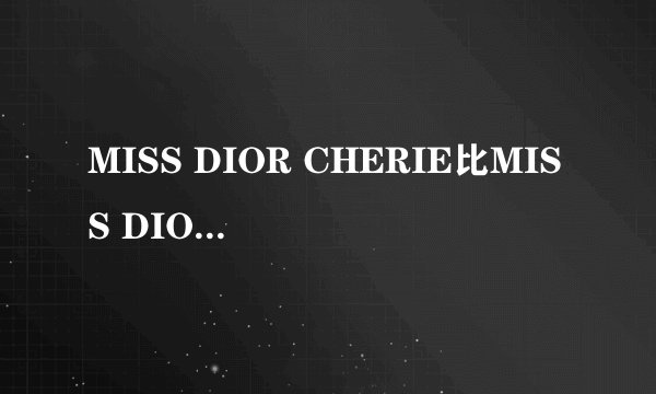 MISS DIOR CHERIE比MISS DIOR是什么不同啊？