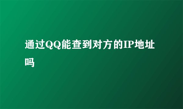 通过QQ能查到对方的IP地址吗