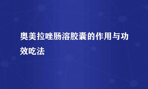 奥美拉唑肠溶胶囊的作用与功效吃法