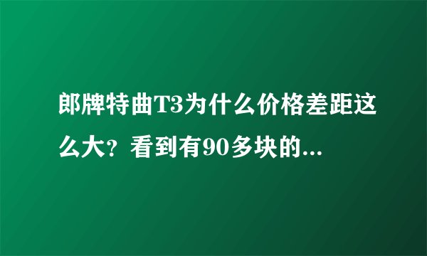郎牌特曲T3为什么价格差距这么大？看到有90多块的有180块的，都叫郎牌特曲T3，包装也一样！为什么会这样？