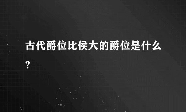 古代爵位比侯大的爵位是什么？