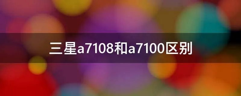 三星a7108和a7100区别