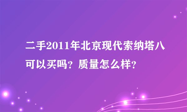 二手2011年北京现代索纳塔八可以买吗?质量怎么样?