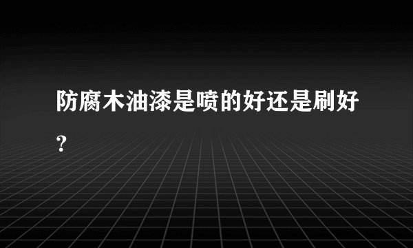 防腐木油漆是喷的好还是刷好？