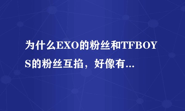 为什么EXO的粉丝和TFBOYS的粉丝互掐,好像有一人说想要打败这两个组合,到底是谁说想打败他们的